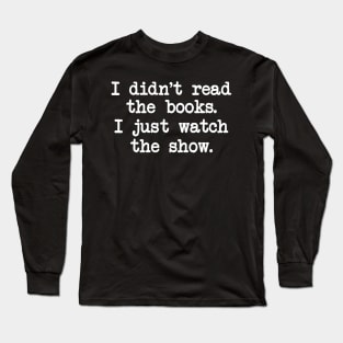 I Didn't Read the Books. I Just Watch the Show. Long Sleeve T-Shirt